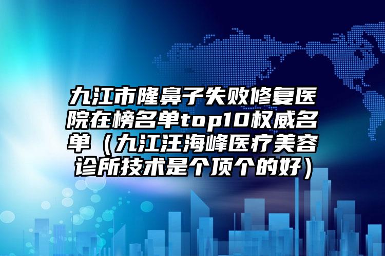 九江市隆鼻子失败修复医院在榜名单top10权威名单（九江汪海峰医疗美容诊所技术是个顶个的好）