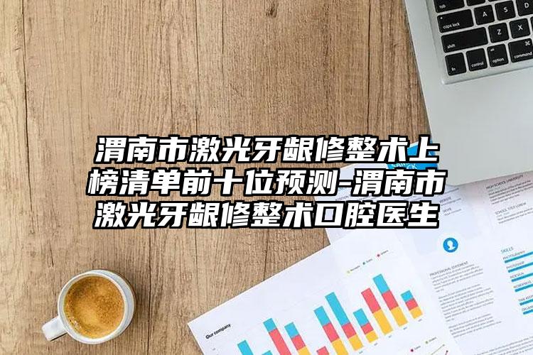 渭南市激光牙龈修整术上榜清单前十位预测-渭南市激光牙龈修整术口腔医生