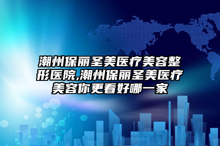 潮州保丽圣美医疗美容整形医院,潮州保丽圣美医疗美容你更看好哪一家