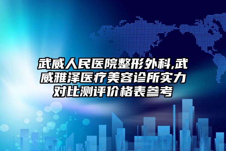 武威人民医院整形外科,武威雅泽医疗美容诊所实力对比测评价格表参考