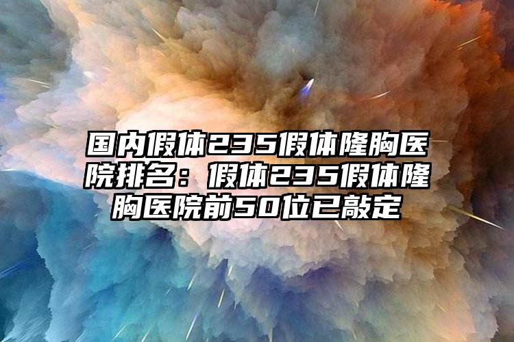 国内假体235假体隆胸医院排名：假体235假体隆胸医院前50位已敲定