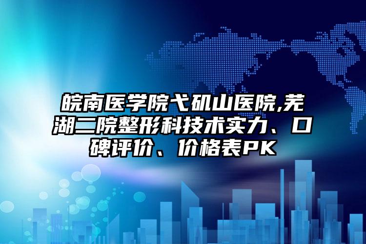皖南医学院弋矶山医院,芜湖二院整形科技术实力、口碑评价、价格表PK