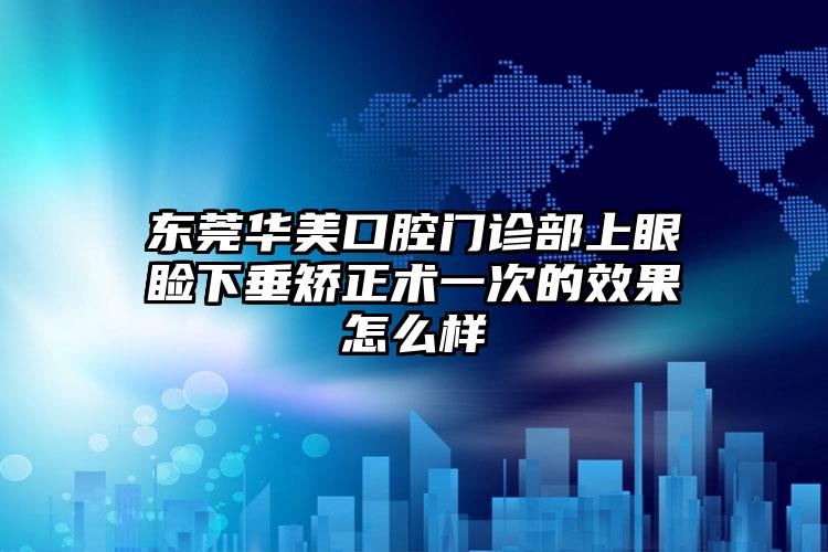 东莞华美口腔门诊部上眼睑下垂矫正术一次的效果怎么样