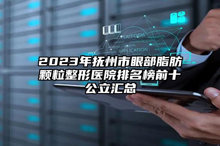 2023年抚州市眼部脂肪颗粒整形医院排名榜前十公立汇总