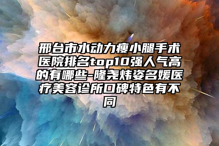 邢台市水动力瘦小腿手术医院排名top10强人气高的有哪些-隆尧炜姿名媛医疗美容诊所口碑特色有不同