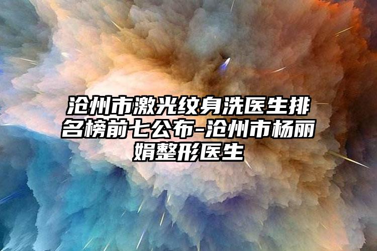 沧州市激光纹身洗医生排名榜前七公布-沧州市杨丽娟整形医生