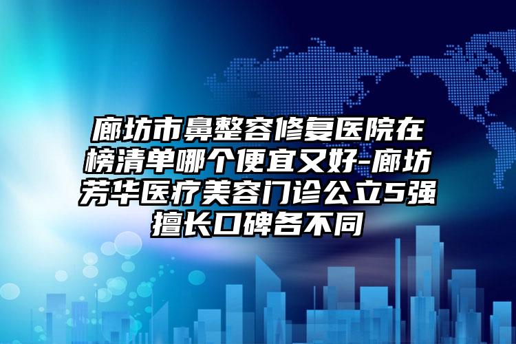 廊坊市鼻整容修复医院在榜清单哪个便宜又好-廊坊芳华医疗美容门诊公立5强擅长口碑各不同