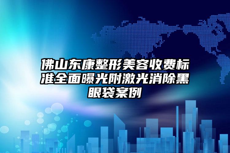 佛山东康整形美容收费标准全面曝光附激光消除黑眼袋案例