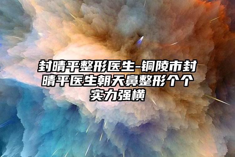 封晴平整形医生-铜陵市封晴平医生朝天鼻整形个个实力强横