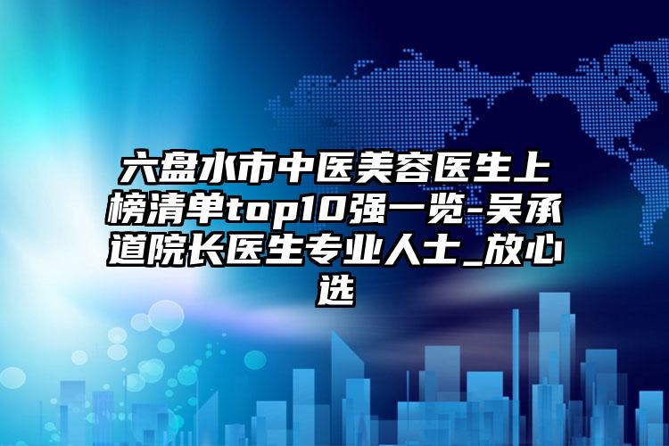 六盘水市中医美容医生上榜清单top10强一览-吴承道院长医生专业人士_放心选