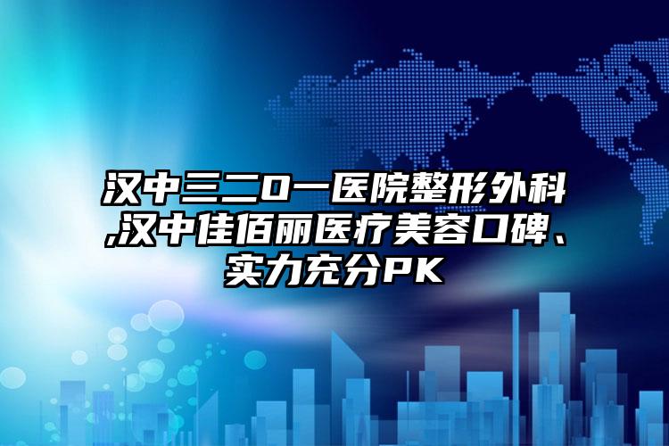 汉中三二O一医院整形外科,汉中佳佰丽医疗美容口碑、实力充分PK