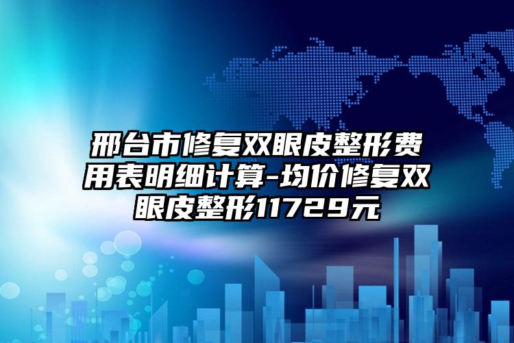 邢台市修复双眼皮整形费用表明细计算-均价修复双眼皮整形11729元