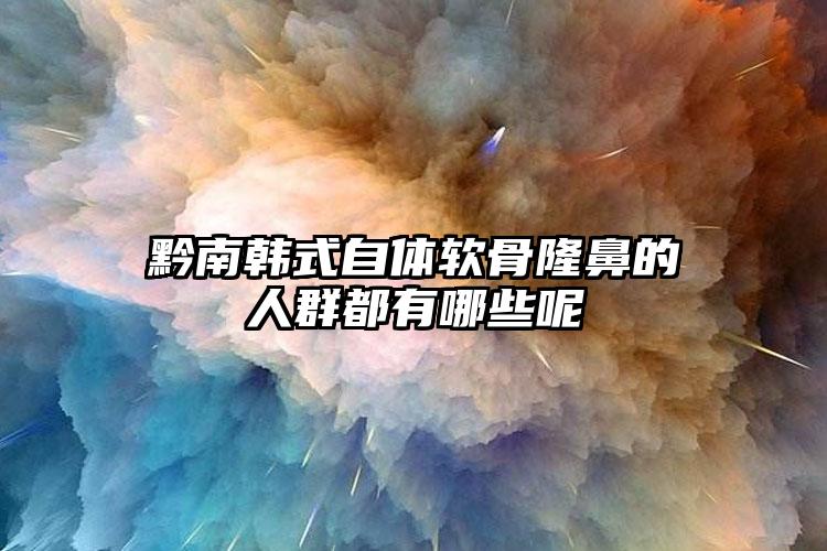 黔南韩式自体软骨隆鼻的人群都有哪些呢