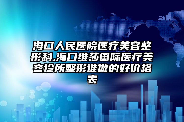 海口人民医院医疗美容整形科,海口维莎国际医疗美容诊所整形谁做的好价格表