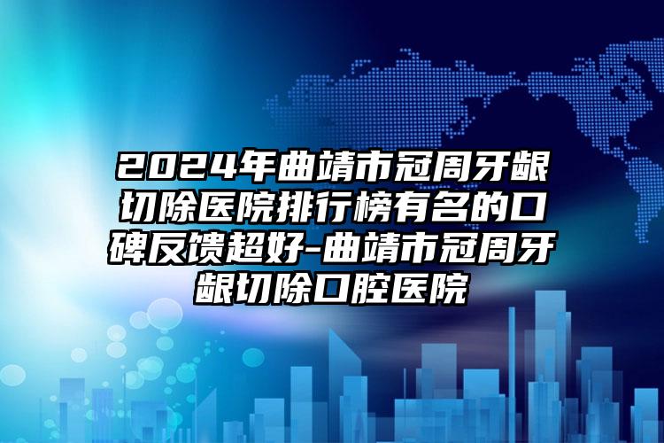 2024年曲靖市冠周牙龈切除医院排行榜有名的口碑反馈超好-曲靖市冠周牙龈切除口腔医院