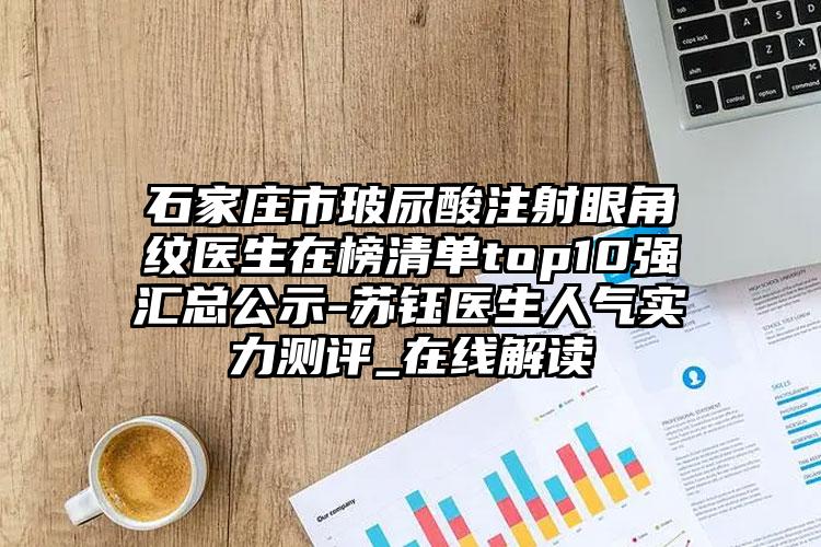 石家庄市玻尿酸注射眼角纹医生在榜清单top10强汇总公示-苏钰医生人气实力测评_在线解读