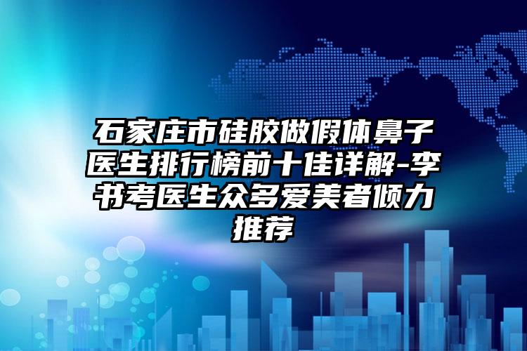 石家庄市硅胶做假体鼻子医生排行榜前十佳详解-李书考医生众多爱美者倾力推荐