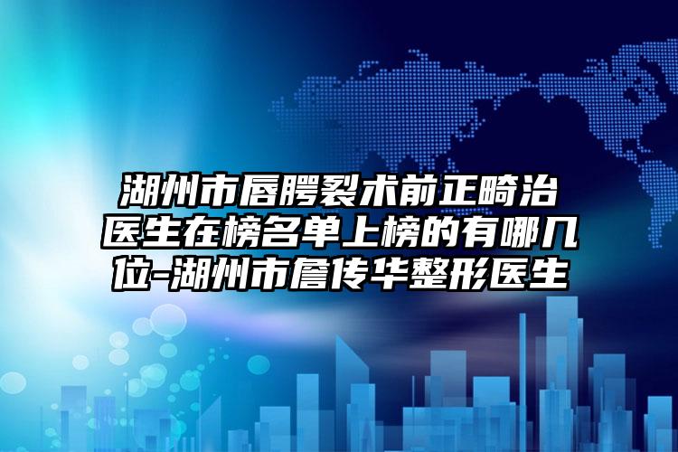 湖州市唇腭裂术前正畸治医生在榜名单上榜的有哪几位-湖州市詹传华整形医生