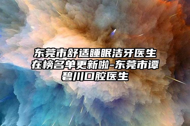 东莞市舒适睡眠洁牙医生在榜名单更新啦-东莞市谭碧川口腔医生