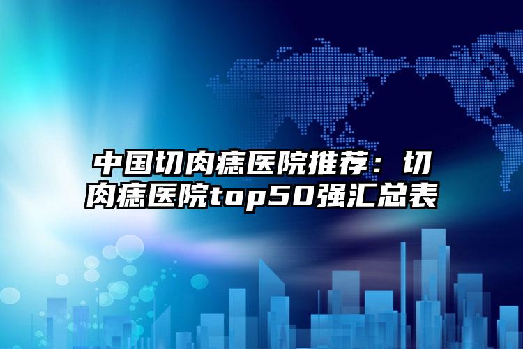 中国切肉痣医院推荐：切肉痣医院top50强汇总表