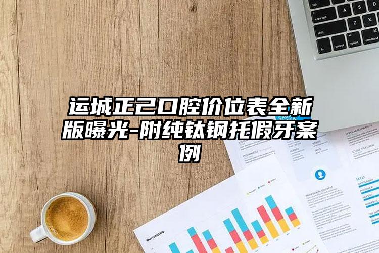 运城正己口腔价位表全新版曝光-附纯钛钢托假牙案例