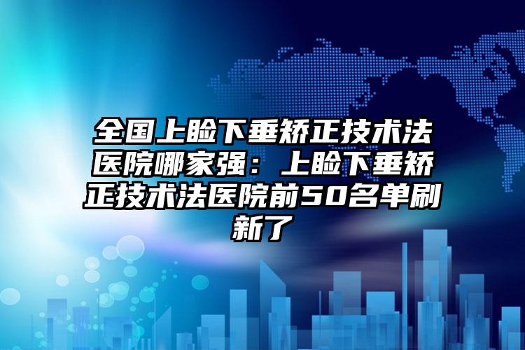 全国上睑下垂矫正技术法医院哪家强：上睑下垂矫正技术法医院前50名单刷新了