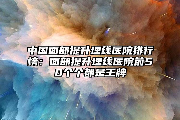 中国面部提升埋线医院排行榜：面部提升埋线医院前50个个都是王牌