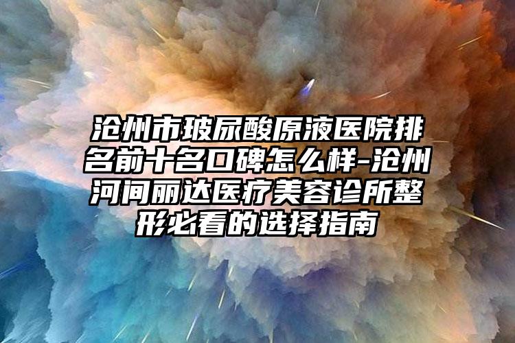 沧州市玻尿酸原液医院排名前十名口碑怎么样-沧州河间丽达医疗美容诊所整形必看的选择指南