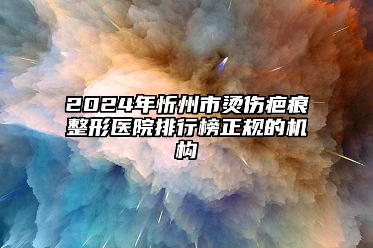 2024年忻州市烫伤疤痕整形医院排行榜正规的机构