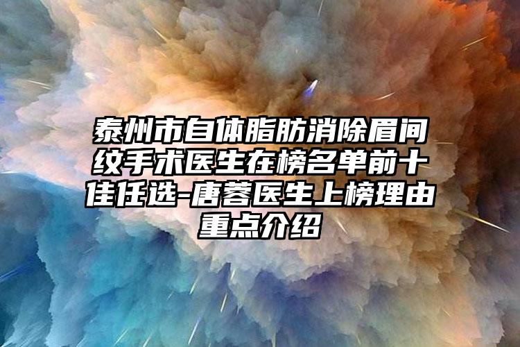 泰州市自体脂肪消除眉间纹手术医生在榜名单前十佳任选-唐蓉医生上榜理由重点介绍