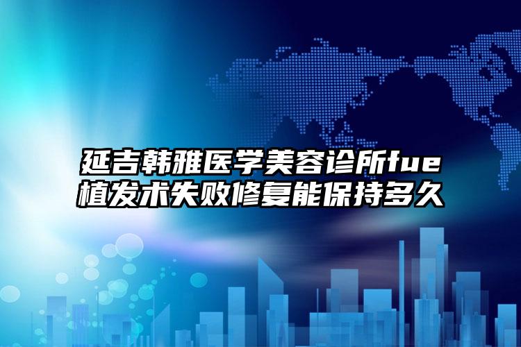 延吉韩雅医学美容诊所fue植发术失败修复能保持多久