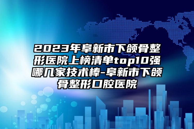 2023年阜新市下颌骨整形医院上榜清单top10强哪几家技术棒-阜新市下颌骨整形口腔医院