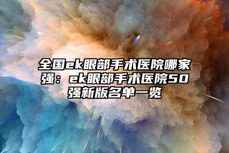 全国ek眼部手术医院哪家强：ek眼部手术医院50强新版名单一览