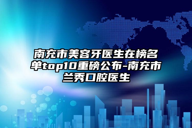 南充市美容牙医生在榜名单top10重磅公布-南充市兰秀口腔医生