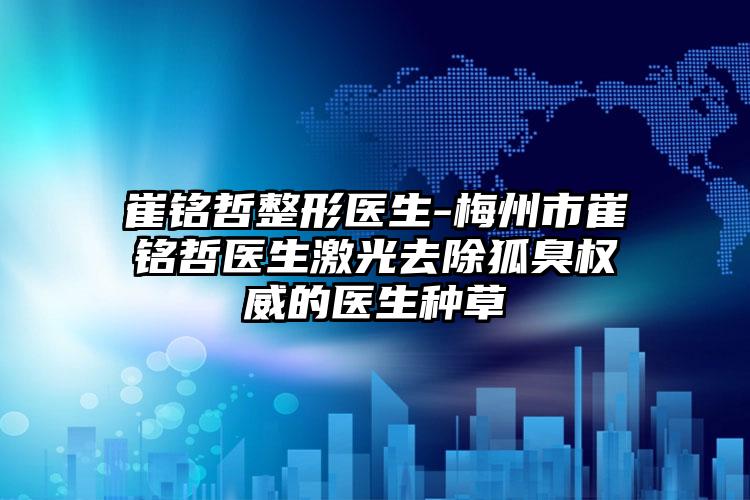 崔铭哲整形医生-梅州市崔铭哲医生激光去除狐臭权威的医生种草