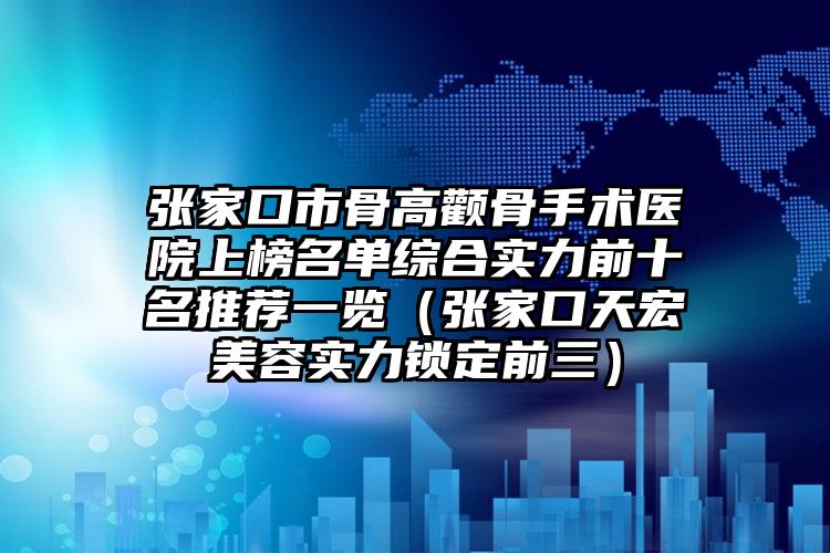 张家口市骨高颧骨手术医院上榜名单综合实力前十名推荐一览（张家口天宏美容实力锁定前三）