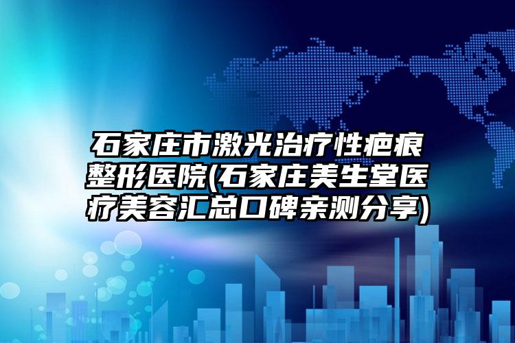 石家庄市激光治疗性疤痕整形医院(石家庄美生堂医疗美容汇总口碑亲测分享)