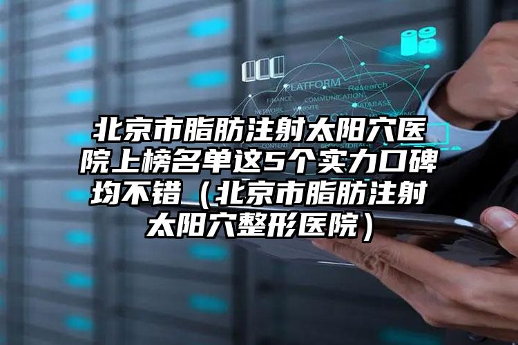 北京市脂肪注射太阳穴医院上榜名单这5个实力口碑均不错（北京市脂肪注射太阳穴整形医院）