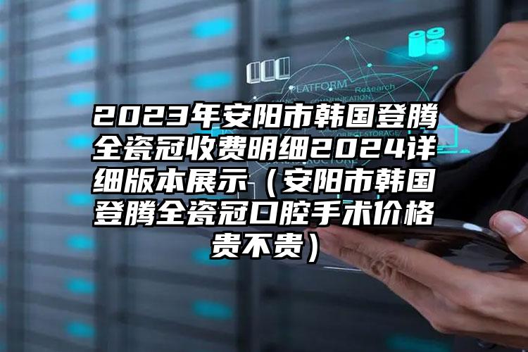 2023年安阳市韩国登腾全瓷冠收费明细2024详细版本展示（安阳市韩国登腾全瓷冠口腔手术价格贵不贵）