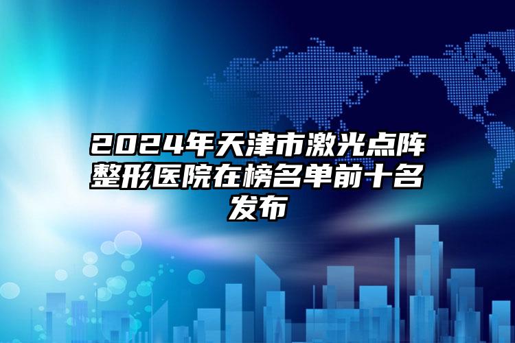 2024年天津市激光点阵整形医院在榜名单前十名发布