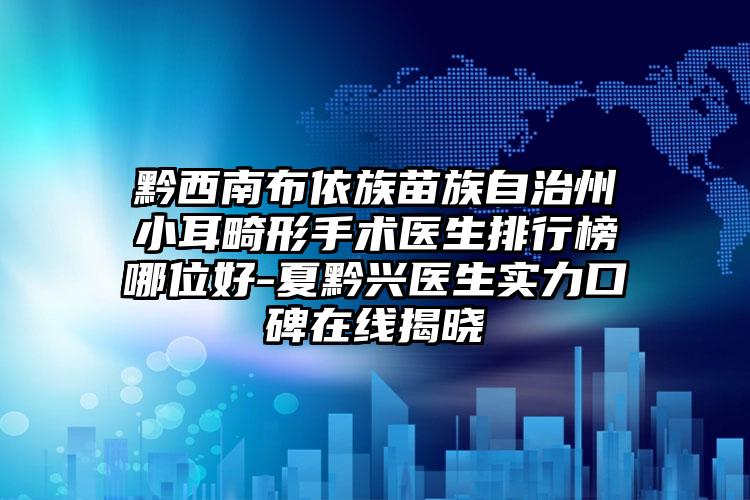 黔西南布依族苗族自治州小耳畸形手术医生排行榜哪位好-夏黔兴医生实力口碑在线揭晓