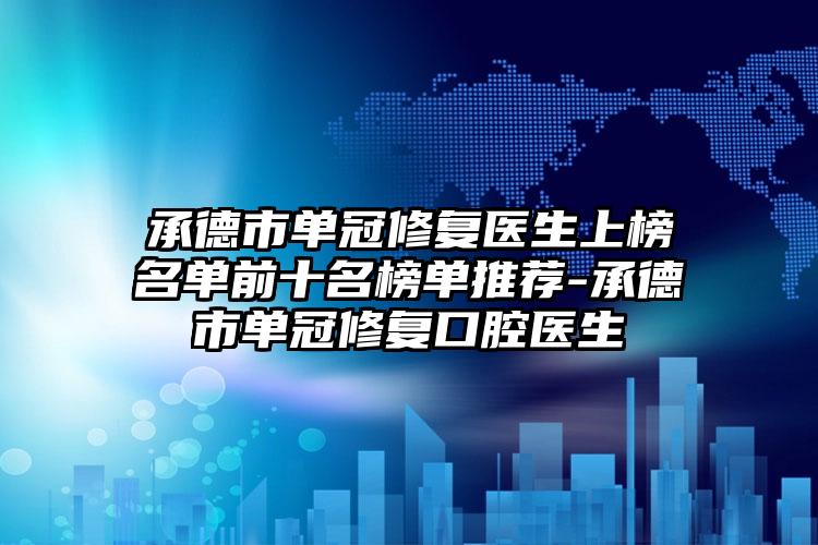 承德市单冠修复医生上榜名单前十名榜单推荐-承德市单冠修复口腔医生