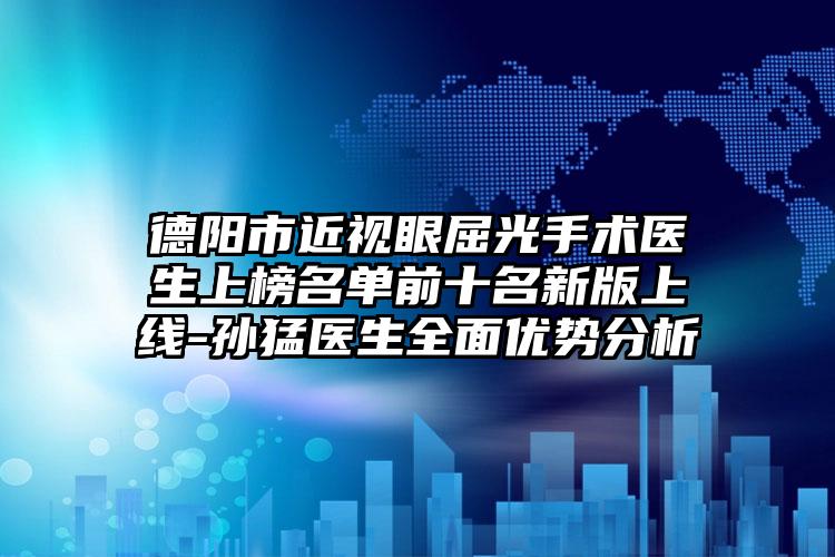 德阳市近视眼屈光手术医生上榜名单前十名新版上线-孙猛医生全面优势分析