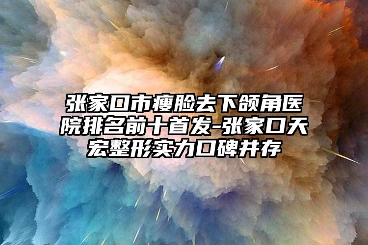 张家口市瘦脸去下颌角医院排名前十首发-张家口天宏整形实力口碑并存