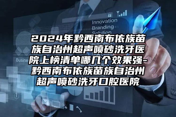 2024年黔西南布依族苗族自治州超声喷砂洗牙医院上榜清单哪几个效果强-黔西南布依族苗族自治州超声喷砂洗牙口腔医院