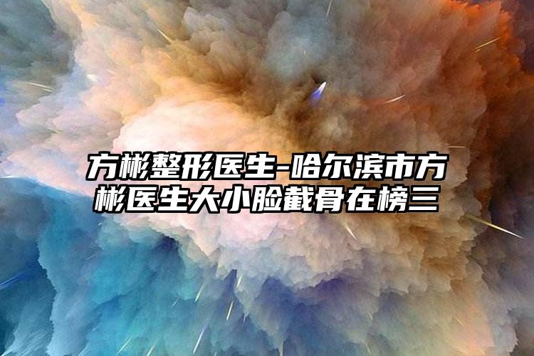 方彬整形医生-哈尔滨市方彬医生大小脸截骨在榜三