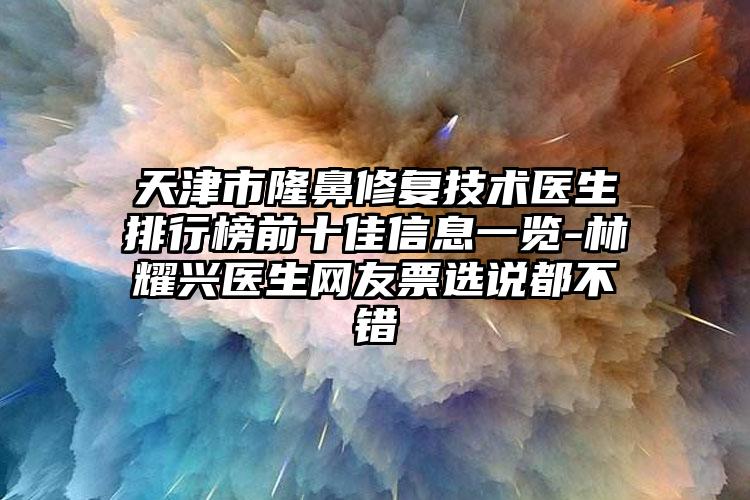 天津市隆鼻修复技术医生排行榜前十佳信息一览-林耀兴医生网友票选说都不错