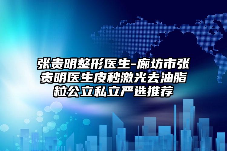 张贵明整形医生-廊坊市张贵明医生皮秒激光去油脂粒公立私立严选推荐