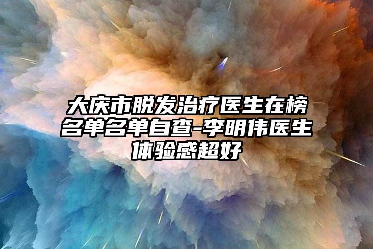 大庆市脱发治疗医生在榜名单名单自查-李明伟医生体验感超好