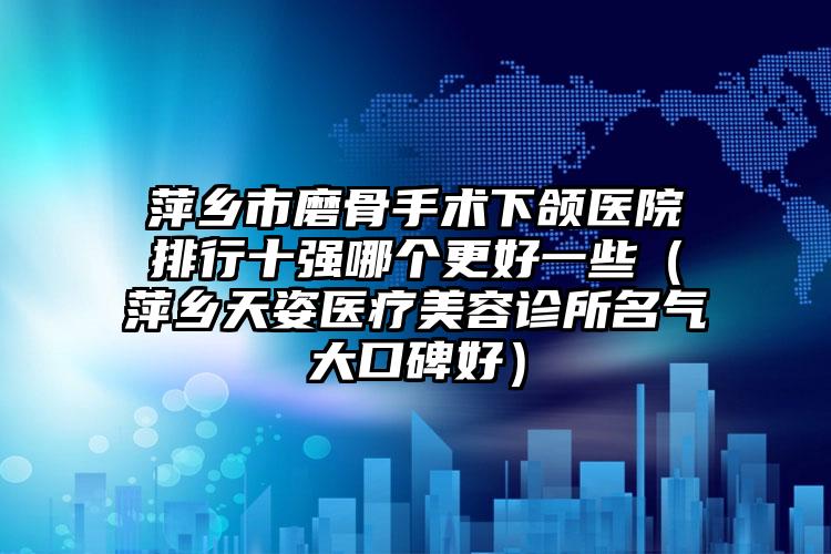 萍乡市磨骨手术下颌医院排行十强哪个更好一些（萍乡天姿医疗美容诊所名气大口碑好）